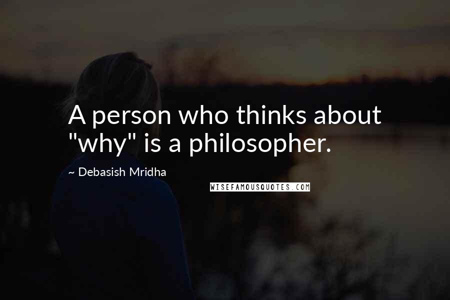 Debasish Mridha Quotes: A person who thinks about "why" is a philosopher.