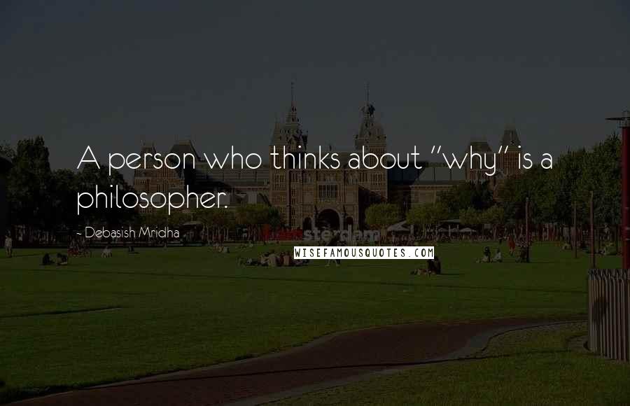 Debasish Mridha Quotes: A person who thinks about "why" is a philosopher.