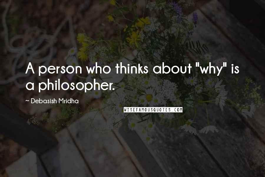 Debasish Mridha Quotes: A person who thinks about "why" is a philosopher.