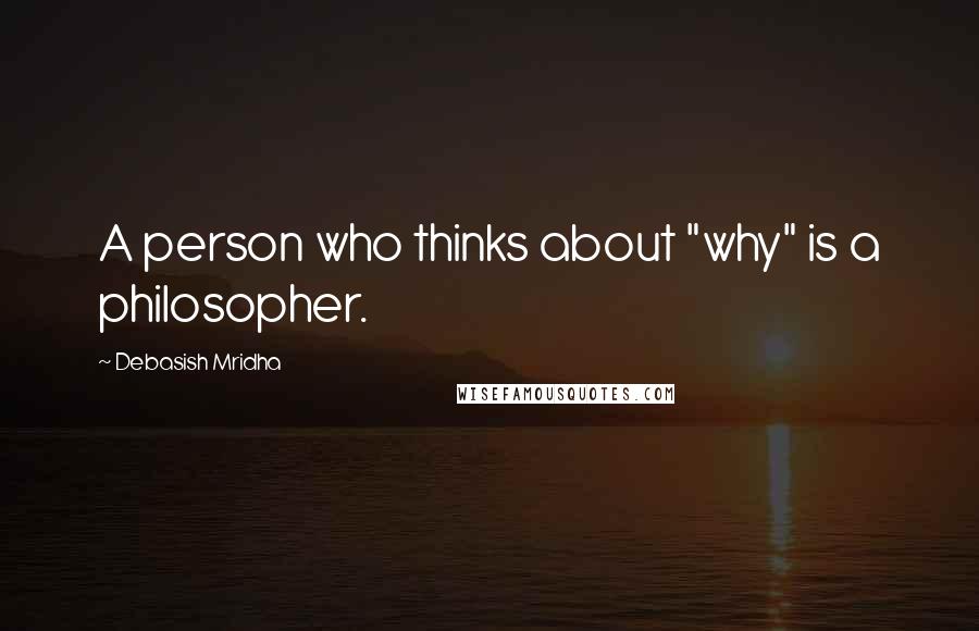 Debasish Mridha Quotes: A person who thinks about "why" is a philosopher.
