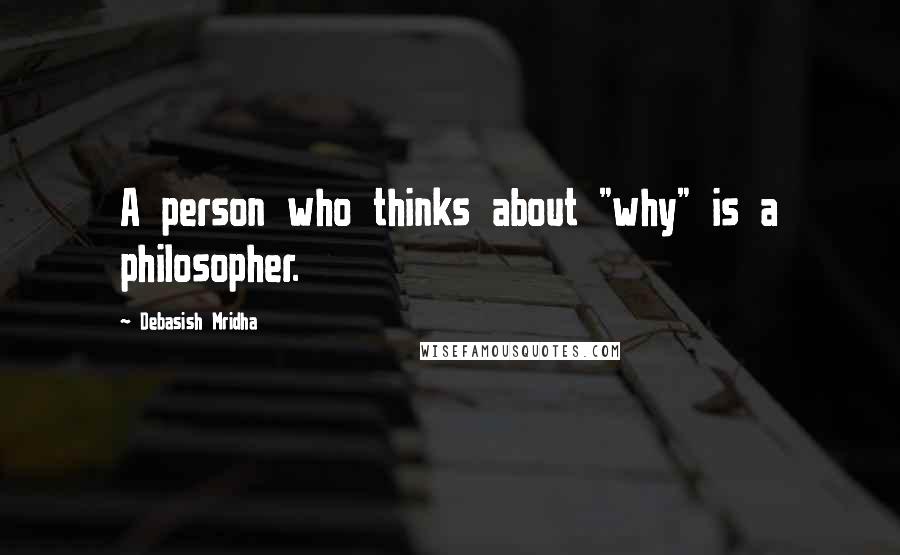 Debasish Mridha Quotes: A person who thinks about "why" is a philosopher.