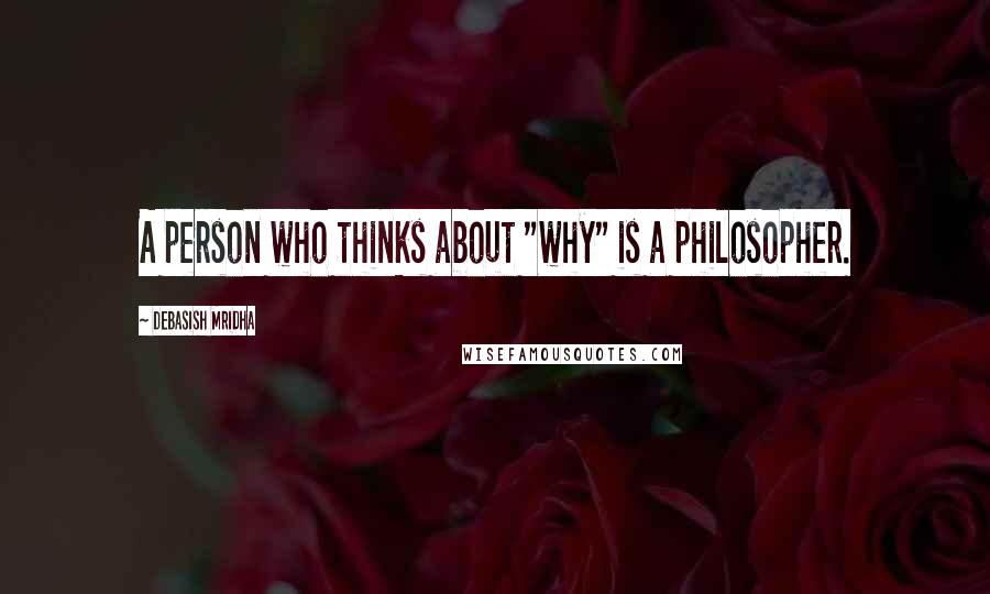 Debasish Mridha Quotes: A person who thinks about "why" is a philosopher.