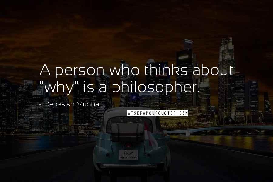 Debasish Mridha Quotes: A person who thinks about "why" is a philosopher.