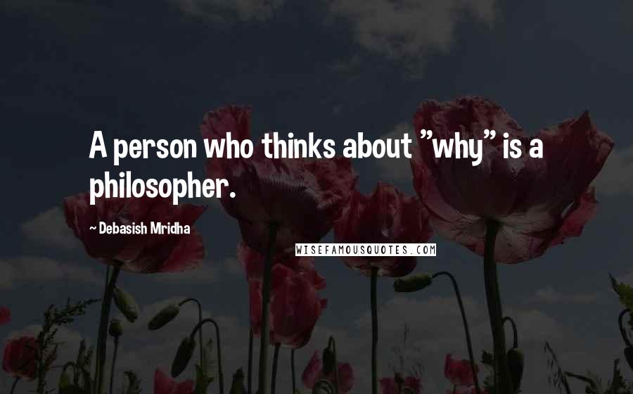 Debasish Mridha Quotes: A person who thinks about "why" is a philosopher.