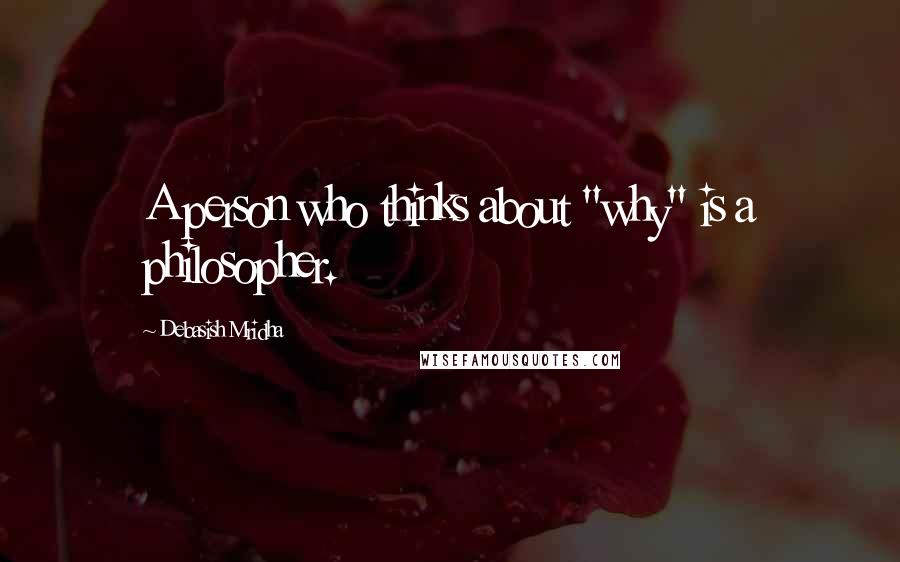 Debasish Mridha Quotes: A person who thinks about "why" is a philosopher.