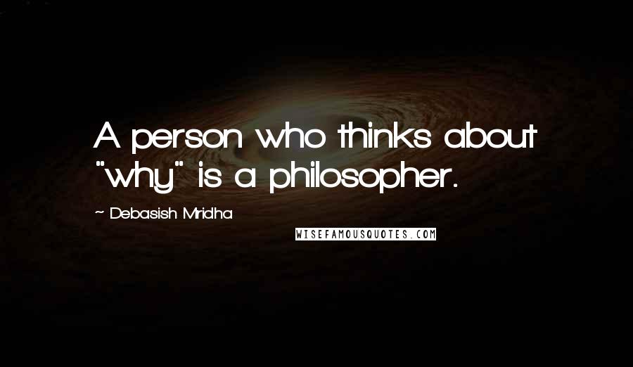 Debasish Mridha Quotes: A person who thinks about "why" is a philosopher.