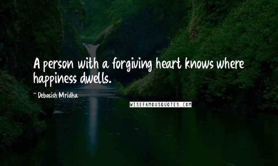 Debasish Mridha Quotes: A person with a forgiving heart knows where happiness dwells.