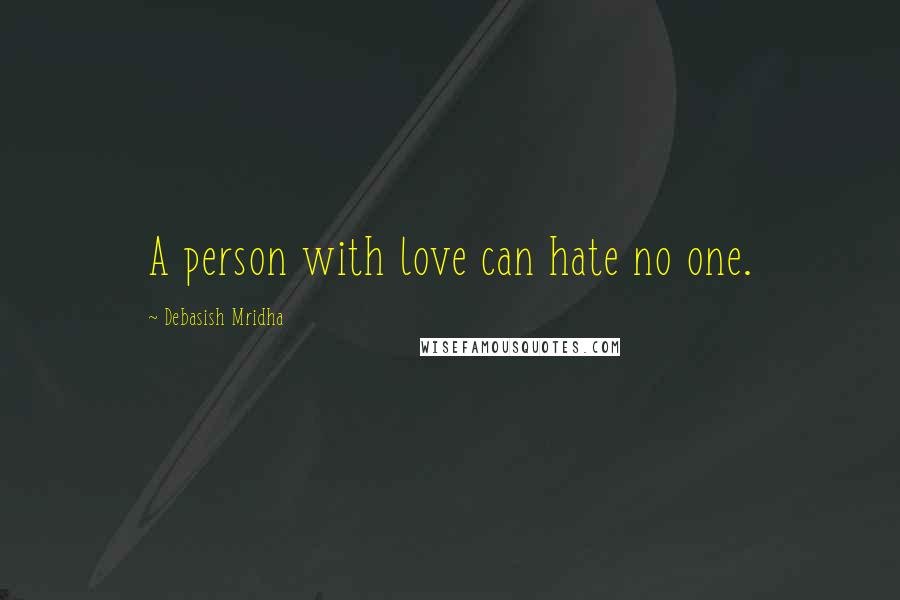 Debasish Mridha Quotes: A person with love can hate no one.