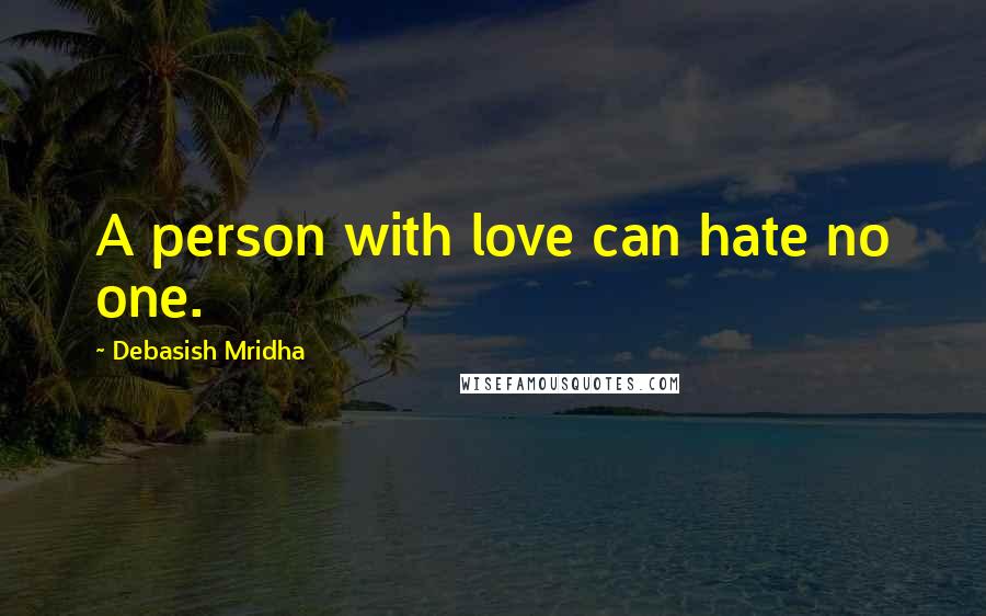 Debasish Mridha Quotes: A person with love can hate no one.