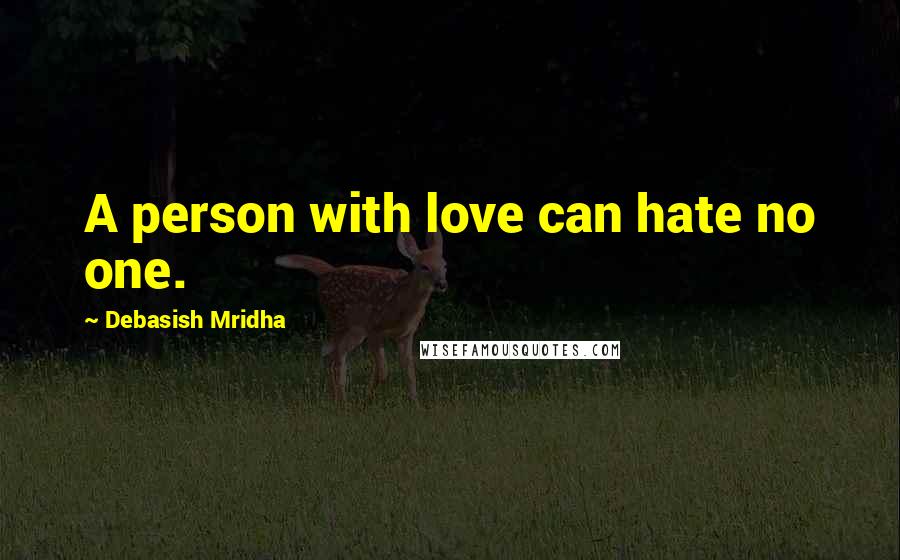 Debasish Mridha Quotes: A person with love can hate no one.