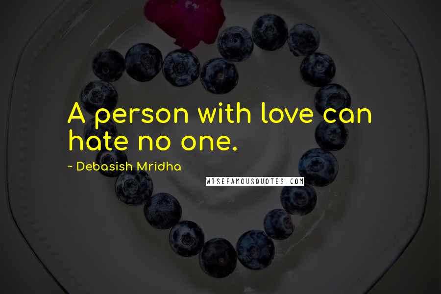 Debasish Mridha Quotes: A person with love can hate no one.