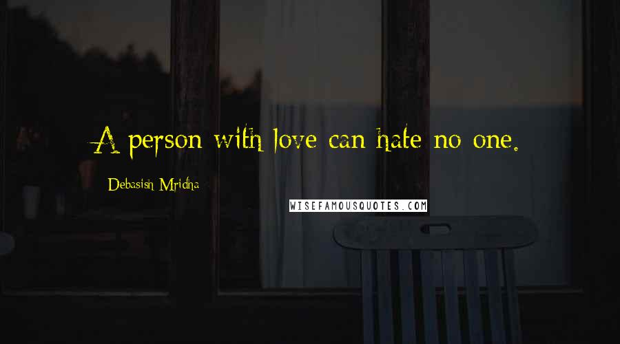 Debasish Mridha Quotes: A person with love can hate no one.