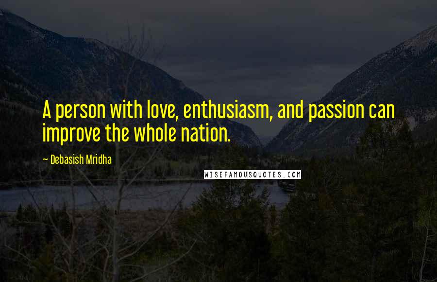 Debasish Mridha Quotes: A person with love, enthusiasm, and passion can improve the whole nation.