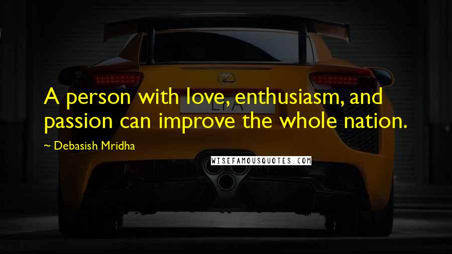 Debasish Mridha Quotes: A person with love, enthusiasm, and passion can improve the whole nation.