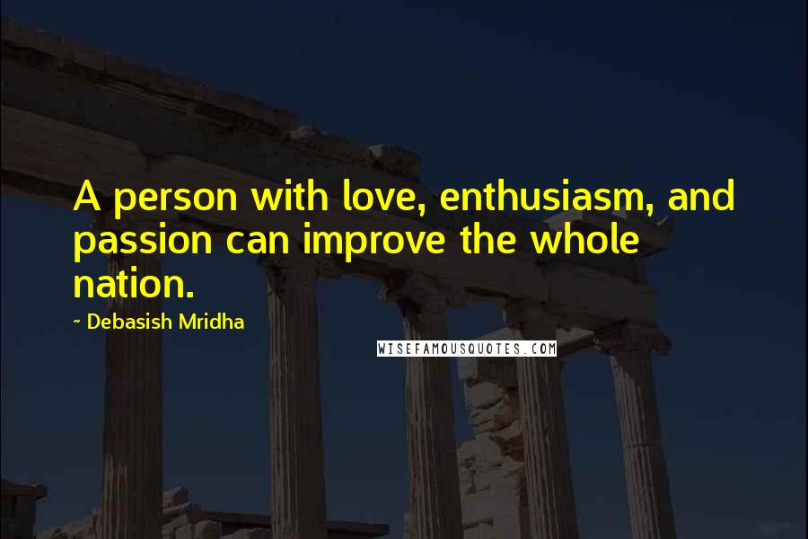 Debasish Mridha Quotes: A person with love, enthusiasm, and passion can improve the whole nation.