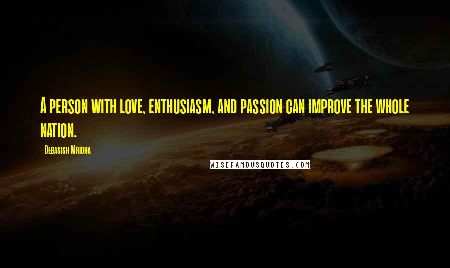 Debasish Mridha Quotes: A person with love, enthusiasm, and passion can improve the whole nation.