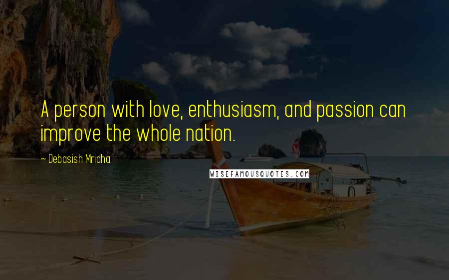 Debasish Mridha Quotes: A person with love, enthusiasm, and passion can improve the whole nation.