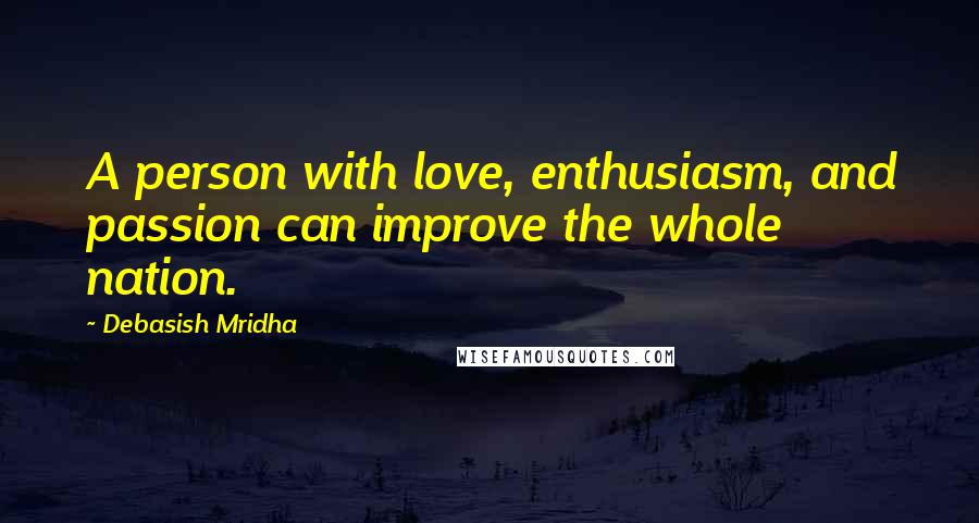 Debasish Mridha Quotes: A person with love, enthusiasm, and passion can improve the whole nation.