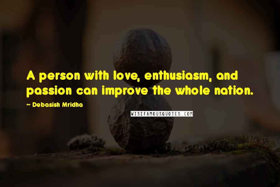 Debasish Mridha Quotes: A person with love, enthusiasm, and passion can improve the whole nation.