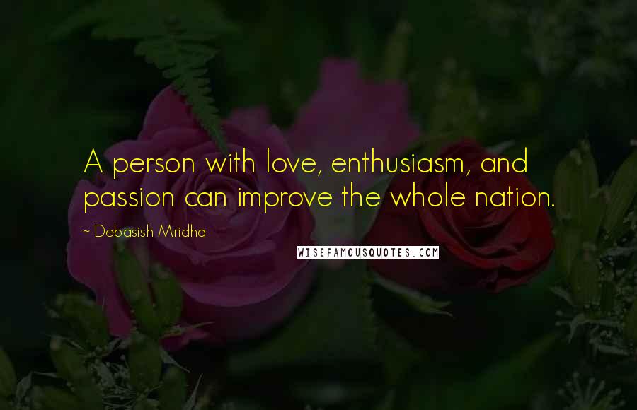 Debasish Mridha Quotes: A person with love, enthusiasm, and passion can improve the whole nation.