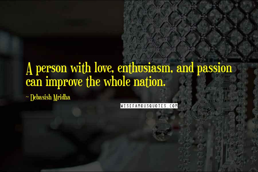 Debasish Mridha Quotes: A person with love, enthusiasm, and passion can improve the whole nation.