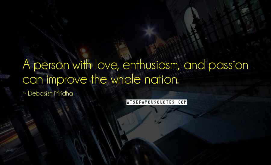 Debasish Mridha Quotes: A person with love, enthusiasm, and passion can improve the whole nation.