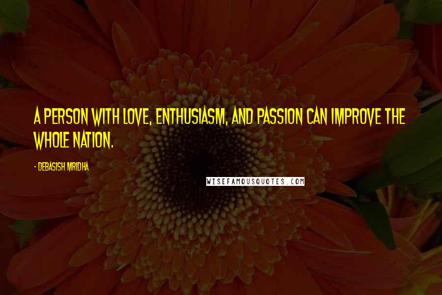 Debasish Mridha Quotes: A person with love, enthusiasm, and passion can improve the whole nation.