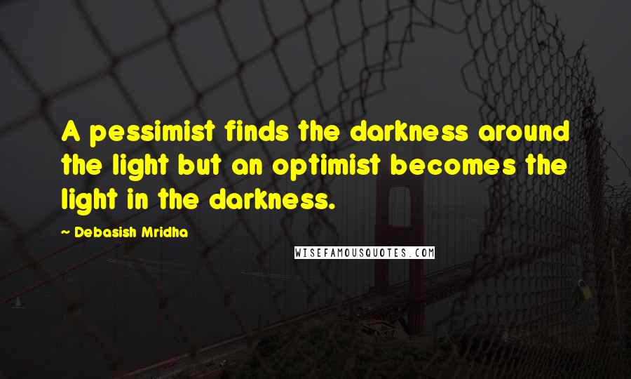 Debasish Mridha Quotes: A pessimist finds the darkness around the light but an optimist becomes the light in the darkness.