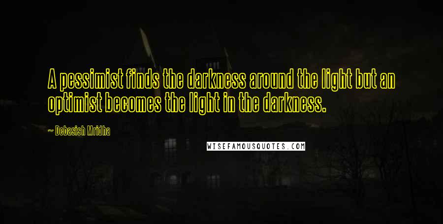 Debasish Mridha Quotes: A pessimist finds the darkness around the light but an optimist becomes the light in the darkness.