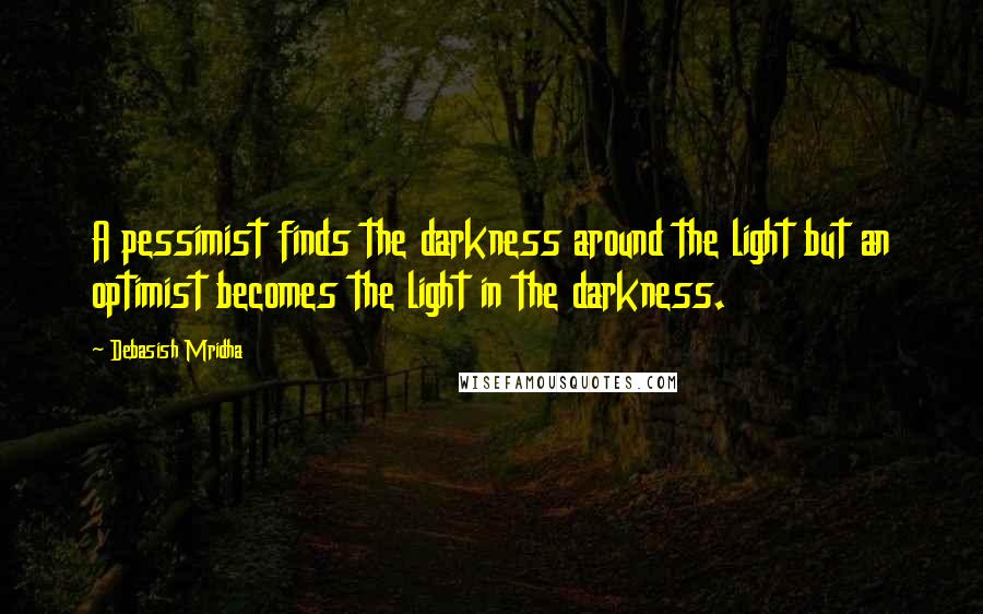 Debasish Mridha Quotes: A pessimist finds the darkness around the light but an optimist becomes the light in the darkness.