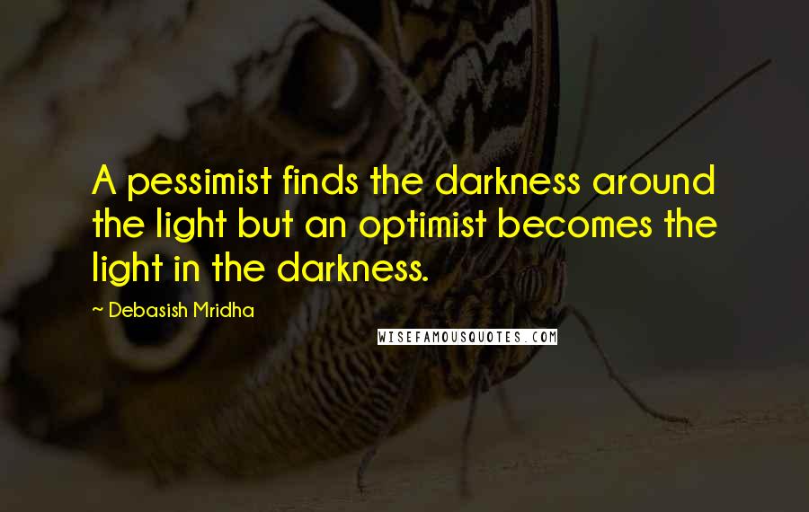 Debasish Mridha Quotes: A pessimist finds the darkness around the light but an optimist becomes the light in the darkness.