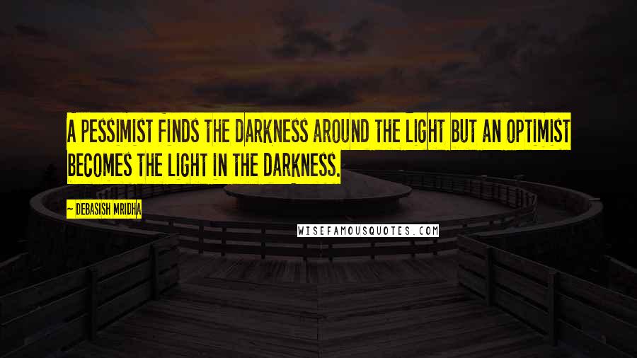 Debasish Mridha Quotes: A pessimist finds the darkness around the light but an optimist becomes the light in the darkness.