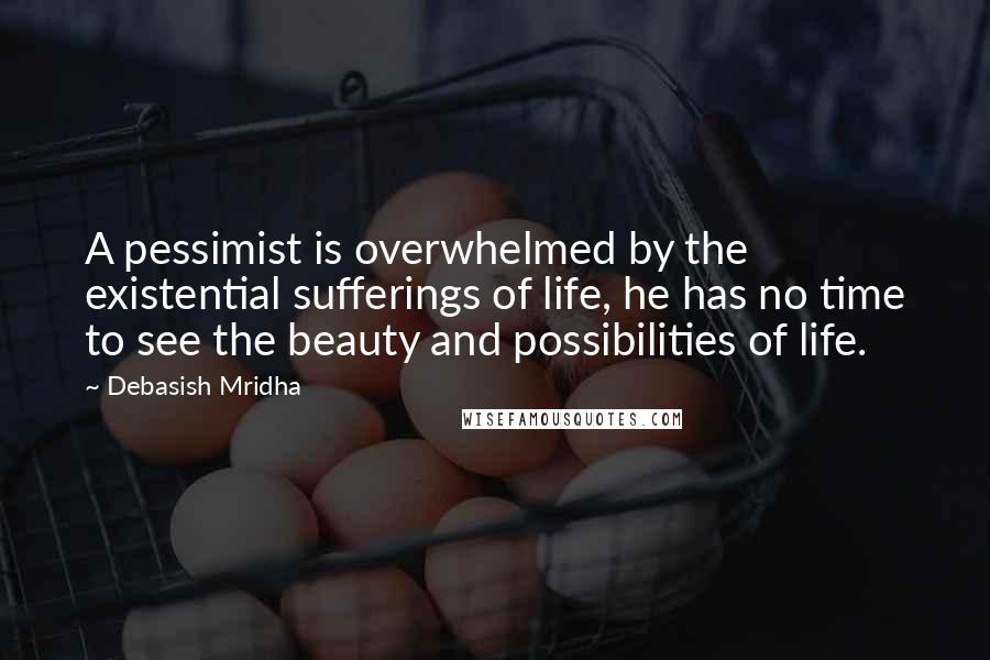 Debasish Mridha Quotes: A pessimist is overwhelmed by the existential sufferings of life, he has no time to see the beauty and possibilities of life.