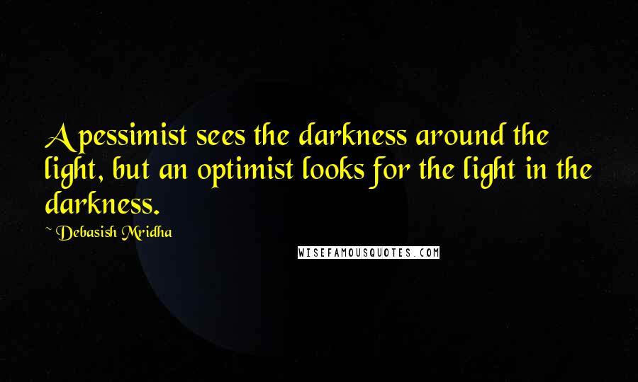 Debasish Mridha Quotes: A pessimist sees the darkness around the light, but an optimist looks for the light in the darkness.