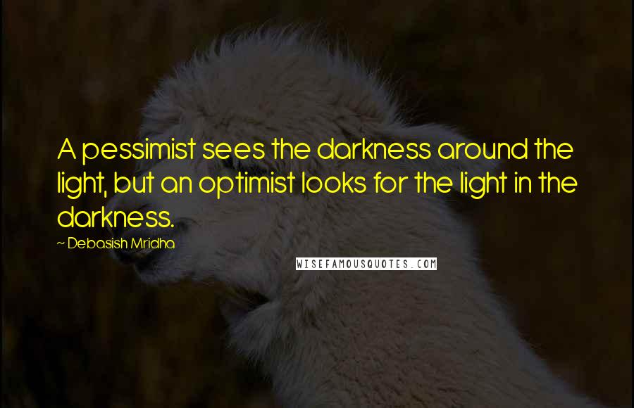Debasish Mridha Quotes: A pessimist sees the darkness around the light, but an optimist looks for the light in the darkness.