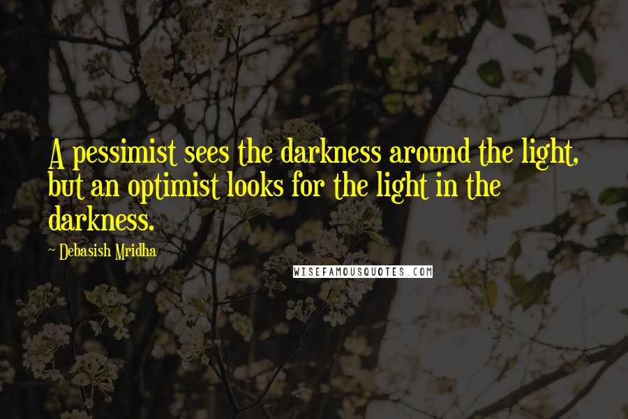 Debasish Mridha Quotes: A pessimist sees the darkness around the light, but an optimist looks for the light in the darkness.