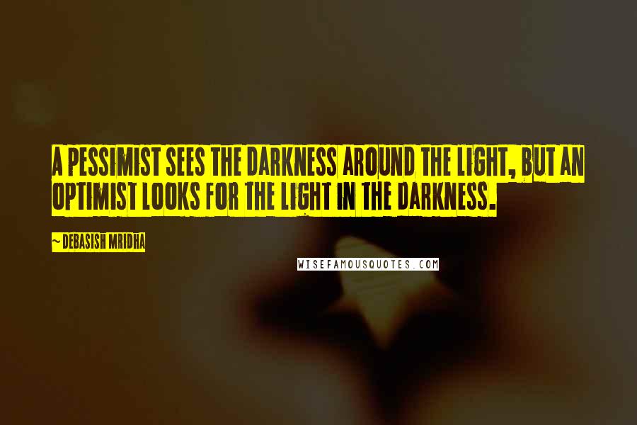 Debasish Mridha Quotes: A pessimist sees the darkness around the light, but an optimist looks for the light in the darkness.