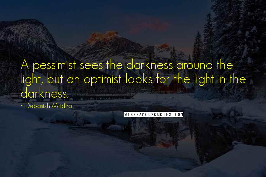 Debasish Mridha Quotes: A pessimist sees the darkness around the light, but an optimist looks for the light in the darkness.
