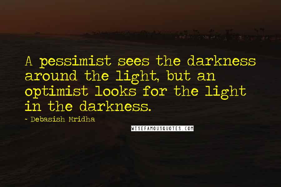Debasish Mridha Quotes: A pessimist sees the darkness around the light, but an optimist looks for the light in the darkness.