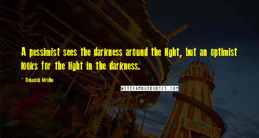 Debasish Mridha Quotes: A pessimist sees the darkness around the light, but an optimist looks for the light in the darkness.