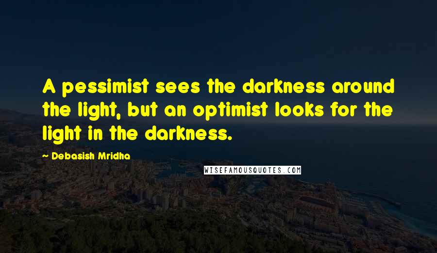 Debasish Mridha Quotes: A pessimist sees the darkness around the light, but an optimist looks for the light in the darkness.