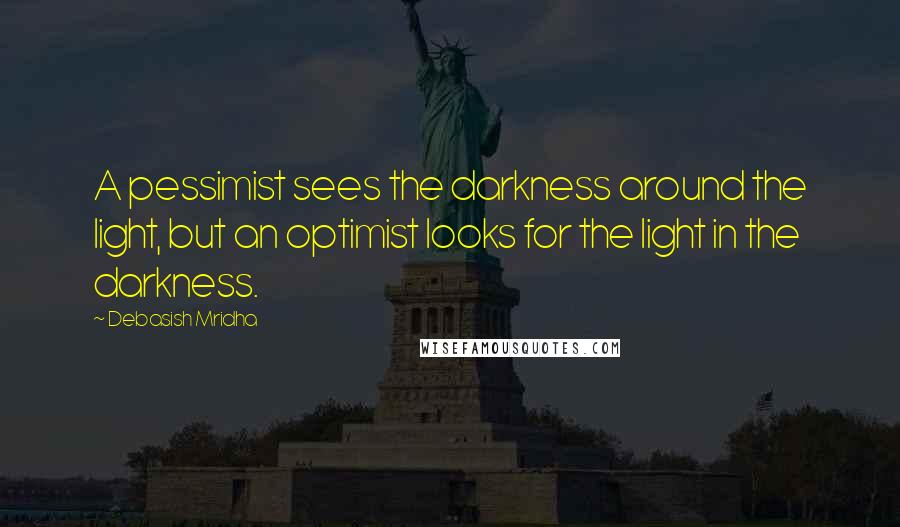 Debasish Mridha Quotes: A pessimist sees the darkness around the light, but an optimist looks for the light in the darkness.