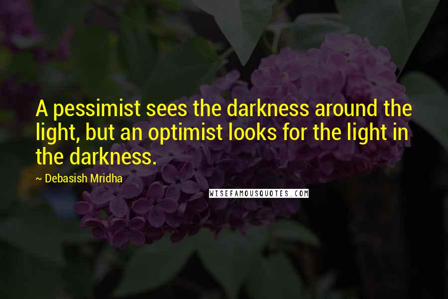Debasish Mridha Quotes: A pessimist sees the darkness around the light, but an optimist looks for the light in the darkness.