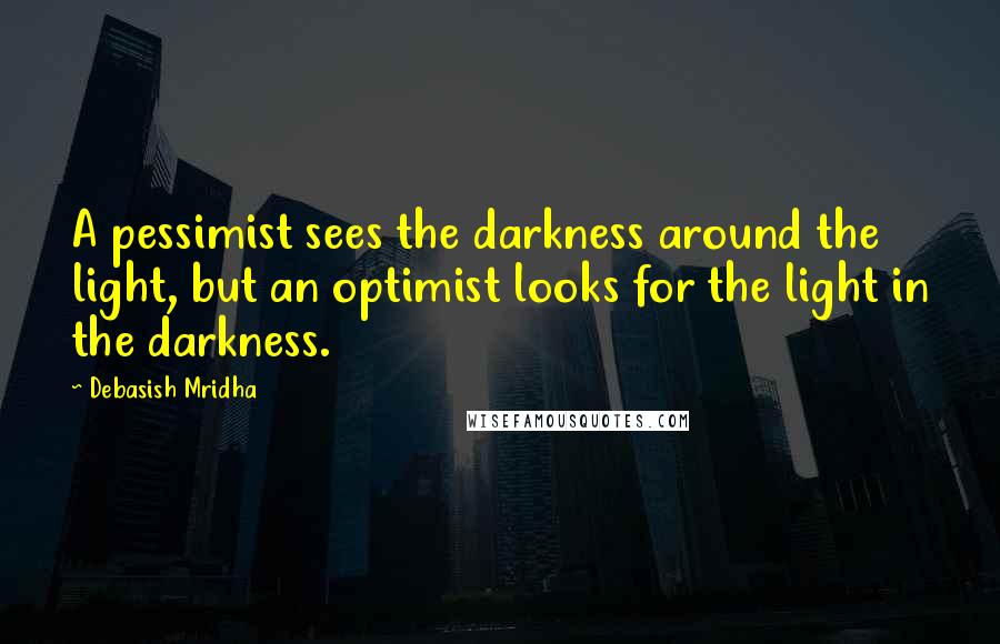 Debasish Mridha Quotes: A pessimist sees the darkness around the light, but an optimist looks for the light in the darkness.