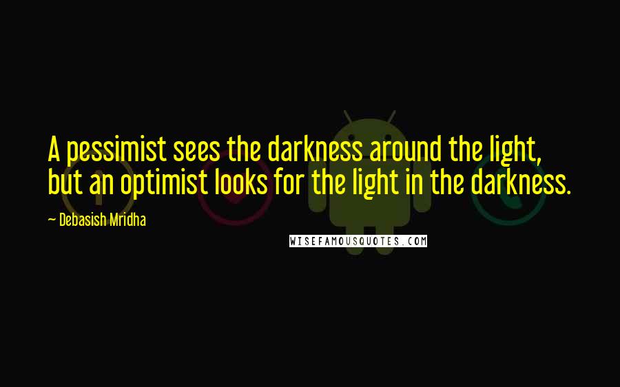 Debasish Mridha Quotes: A pessimist sees the darkness around the light, but an optimist looks for the light in the darkness.
