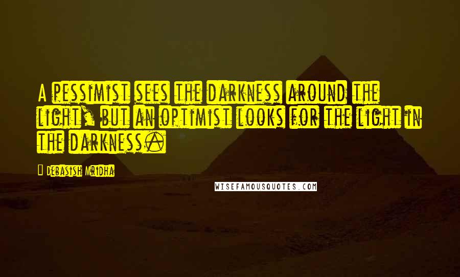 Debasish Mridha Quotes: A pessimist sees the darkness around the light, but an optimist looks for the light in the darkness.