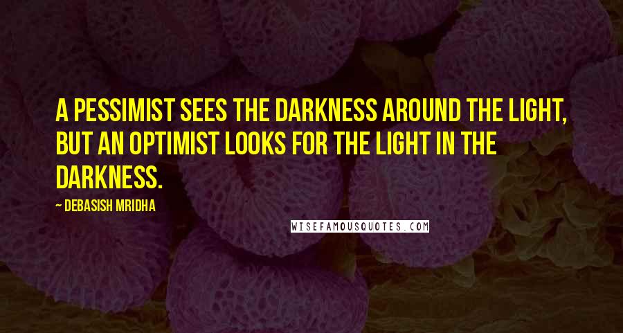 Debasish Mridha Quotes: A pessimist sees the darkness around the light, but an optimist looks for the light in the darkness.