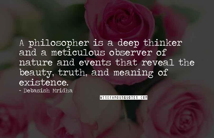 Debasish Mridha Quotes: A philosopher is a deep thinker and a meticulous observer of nature and events that reveal the beauty, truth, and meaning of existence.