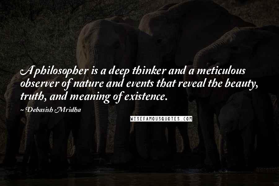 Debasish Mridha Quotes: A philosopher is a deep thinker and a meticulous observer of nature and events that reveal the beauty, truth, and meaning of existence.