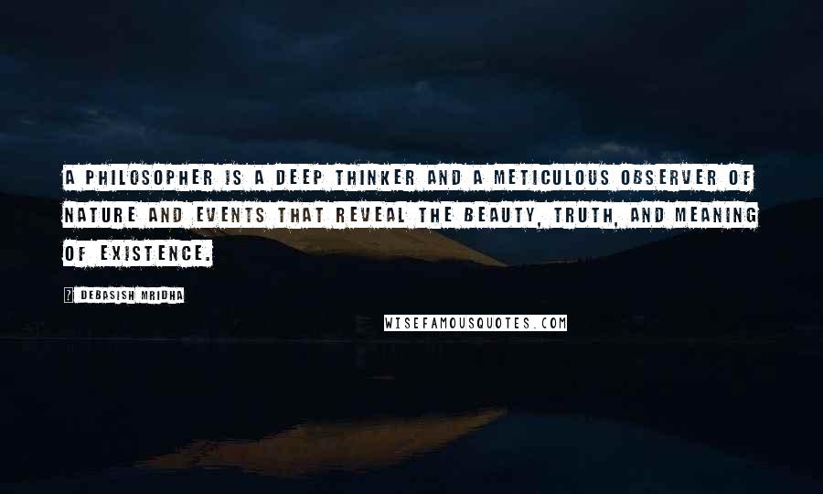 Debasish Mridha Quotes: A philosopher is a deep thinker and a meticulous observer of nature and events that reveal the beauty, truth, and meaning of existence.